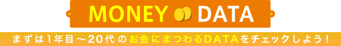 MONEY DATA まずは1年目～20代のお金にまつわるDATAをチェックしよう！