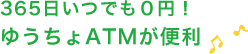 365日いつでも０円！ゆうちょATMが便利