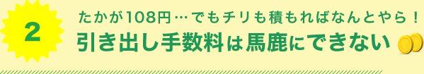 2 たかが108円…でもチリも積もればなんとやら！引き出し手数料は馬鹿にできない