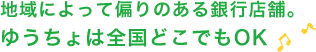 地域によって偏りのある銀行店舗。ゆうちょは全国どこでもOK