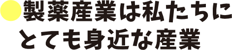 製薬産業は私たちにとても身近な産業