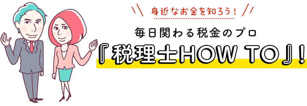 身近なお金を知ろう！毎日関わる税金のプロ『税理士HOW TO』！