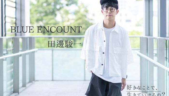 つらくても報われるときが必ず来る Blue Encount 田邊駿一の想い 好きなことで 生きていけるの Vol 8 キャリア 生き方 将来を考える 将来 キャリアを考える マイナビ 学生の窓口