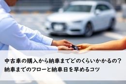 中古車の購入から納車までどのくらいかかるの？納車までのフローと納車日を早めるコツ