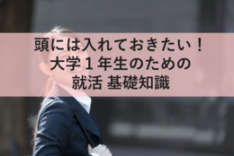 大学１年生のための就活基礎知識。活動はまだでも頭には入れておきたい必須事項 