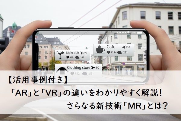 【活用事例付き】「AR」と「VR」の違いをわかりやすく解説！さらなる新技術「MR」とは？